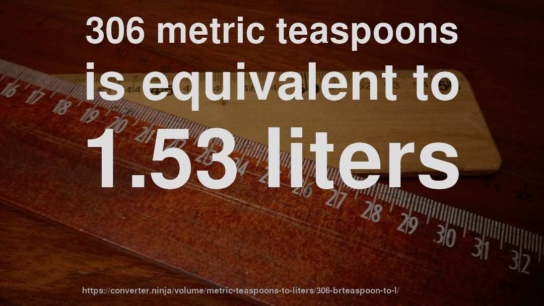 306 metric teaspoons is equivalent to 1.53 liters