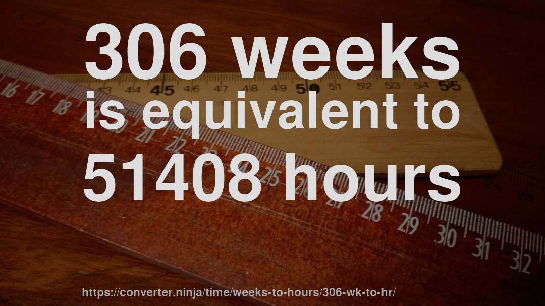 306 weeks is equivalent to 51408 hours