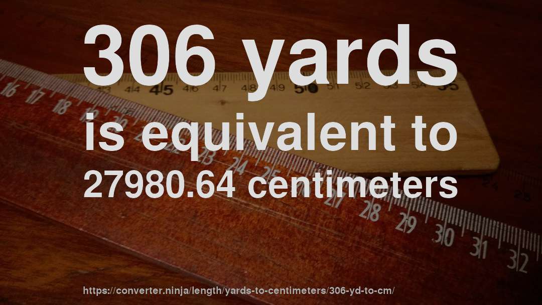 306 yards is equivalent to 27980.64 centimeters