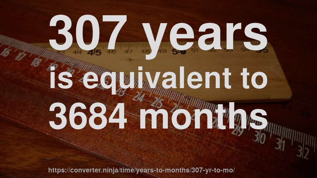 307 years is equivalent to 3684 months