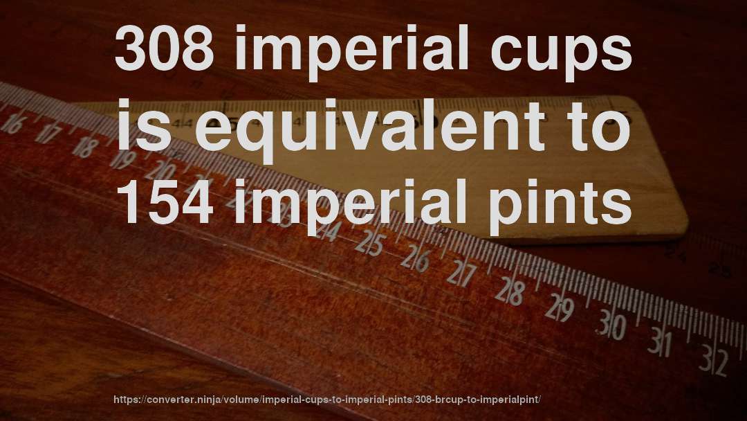 308 imperial cups is equivalent to 154 imperial pints