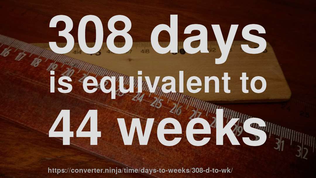 308 days is equivalent to 44 weeks