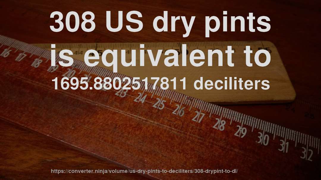 308 US dry pints is equivalent to 1695.8802517811 deciliters