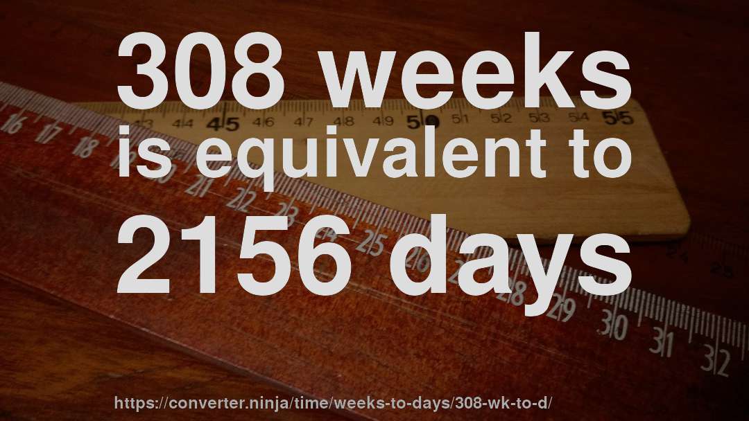 308 weeks is equivalent to 2156 days