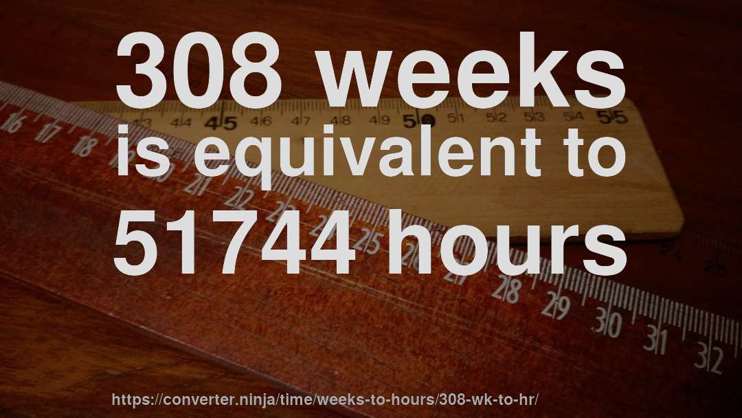 308 weeks is equivalent to 51744 hours