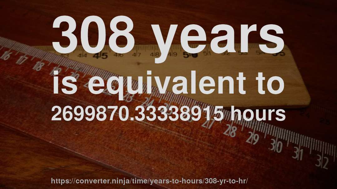 308 years is equivalent to 2699870.33338915 hours