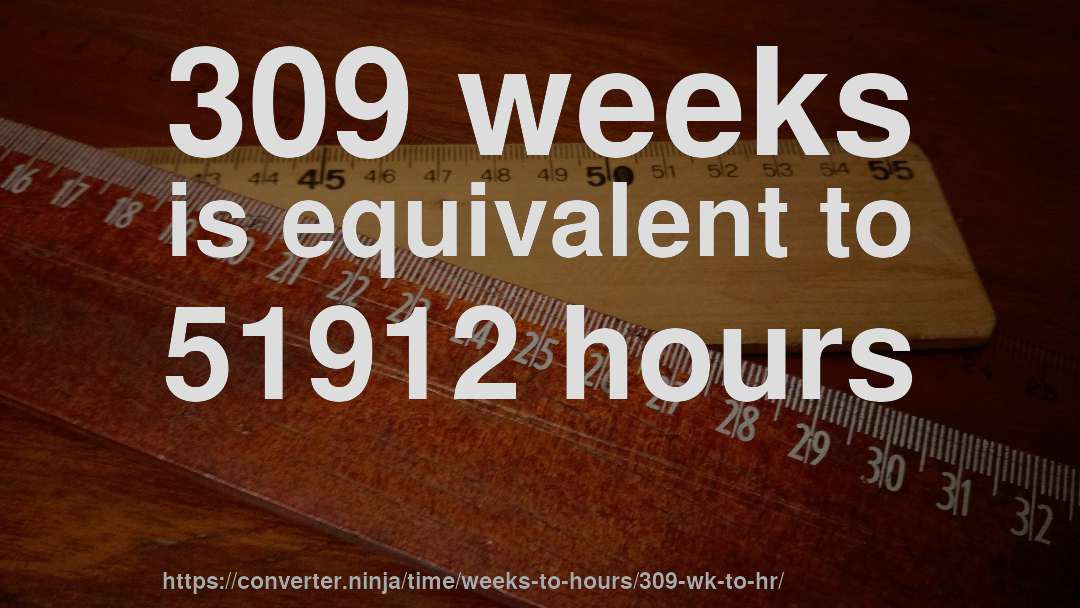 309 weeks is equivalent to 51912 hours