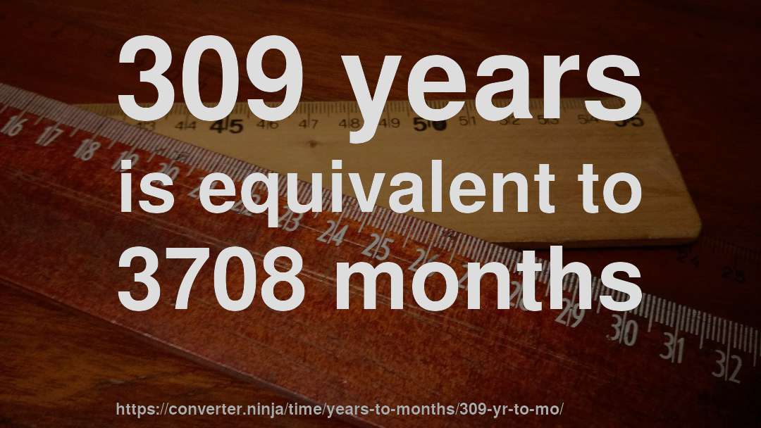 309 years is equivalent to 3708 months