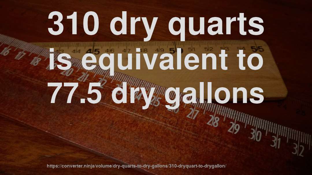 310 dry quarts is equivalent to 77.5 dry gallons