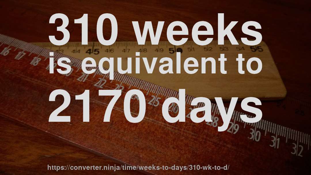 310 weeks is equivalent to 2170 days