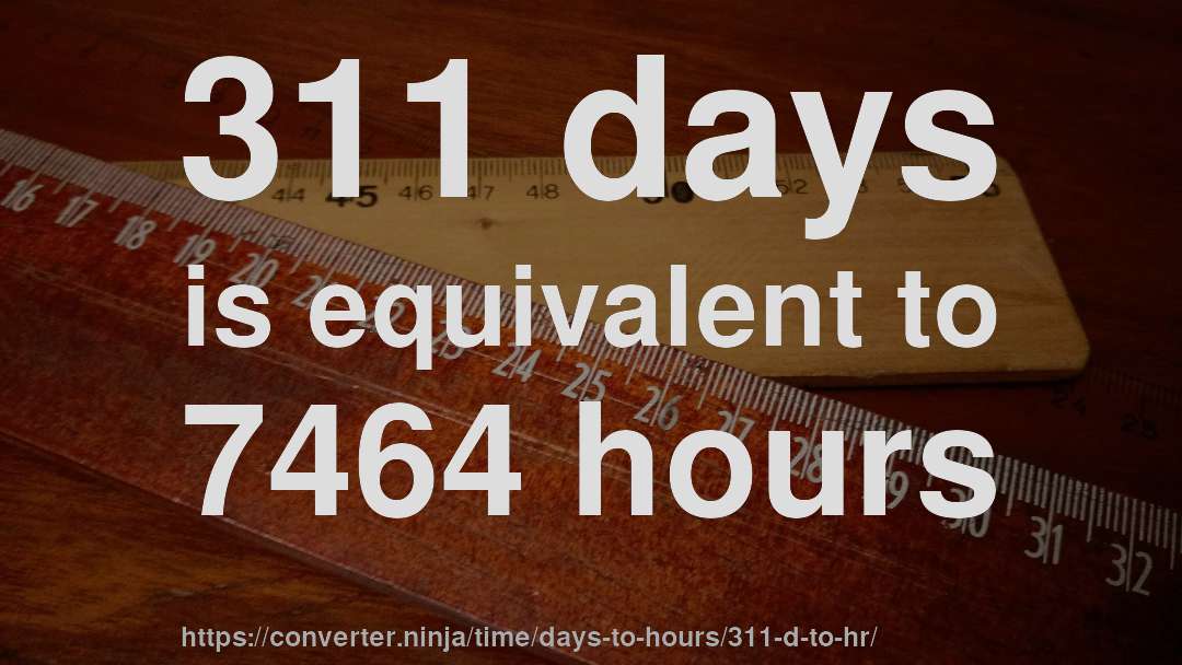 311 days is equivalent to 7464 hours