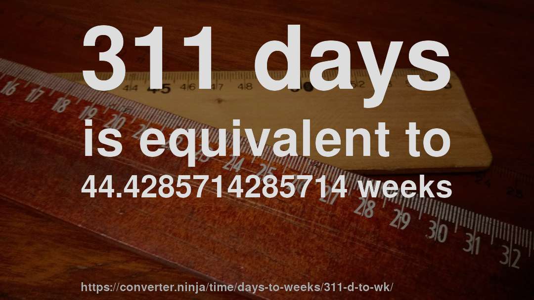 311 days is equivalent to 44.4285714285714 weeks