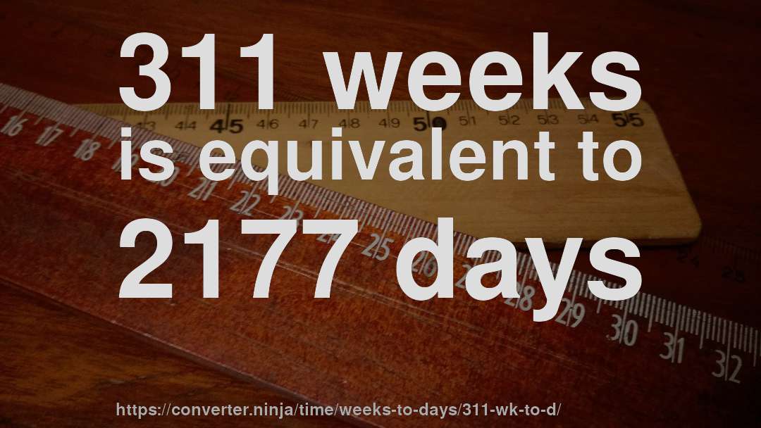 311 weeks is equivalent to 2177 days