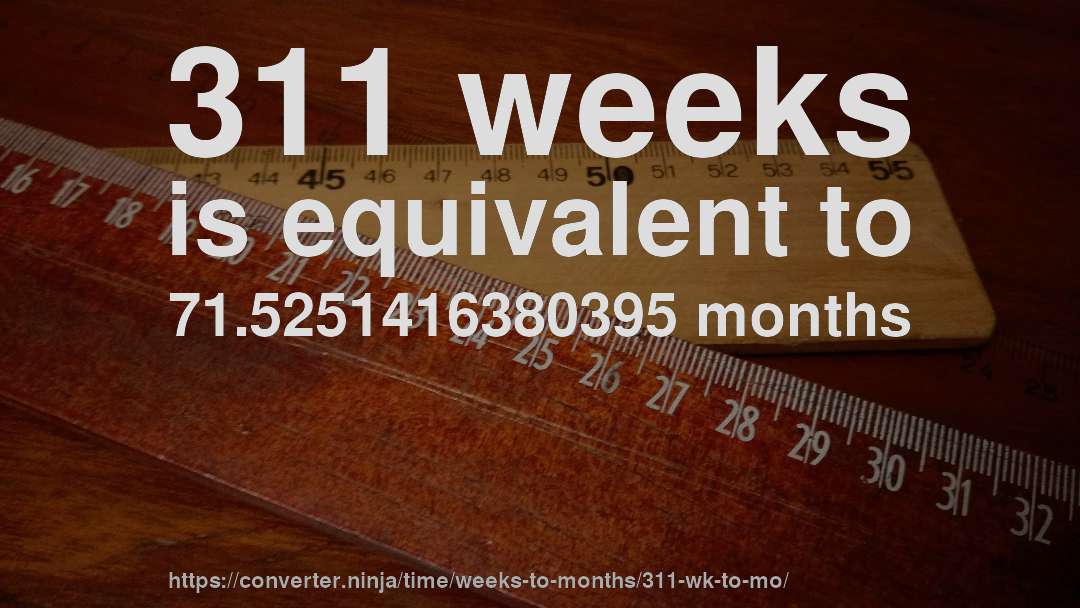 311 weeks is equivalent to 71.5251416380395 months