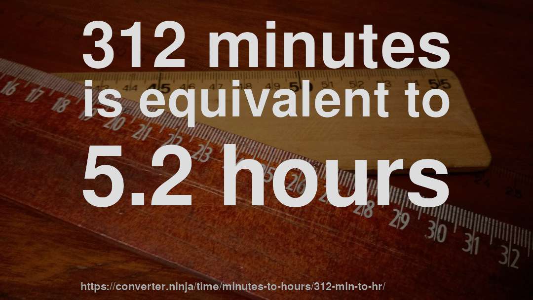 312 minutes is equivalent to 5.2 hours