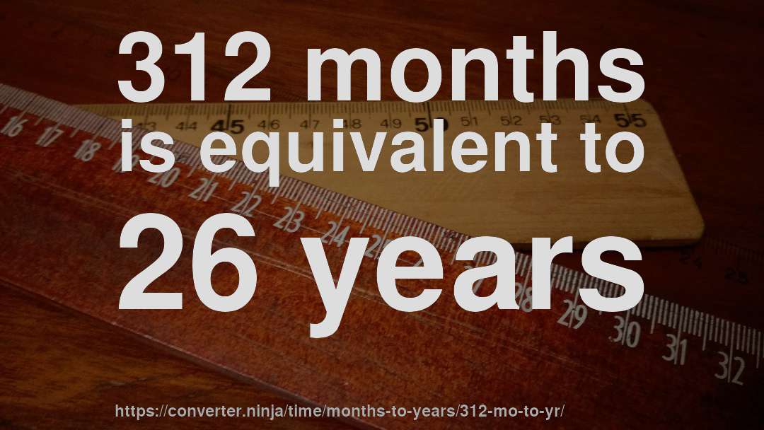 312 months is equivalent to 26 years