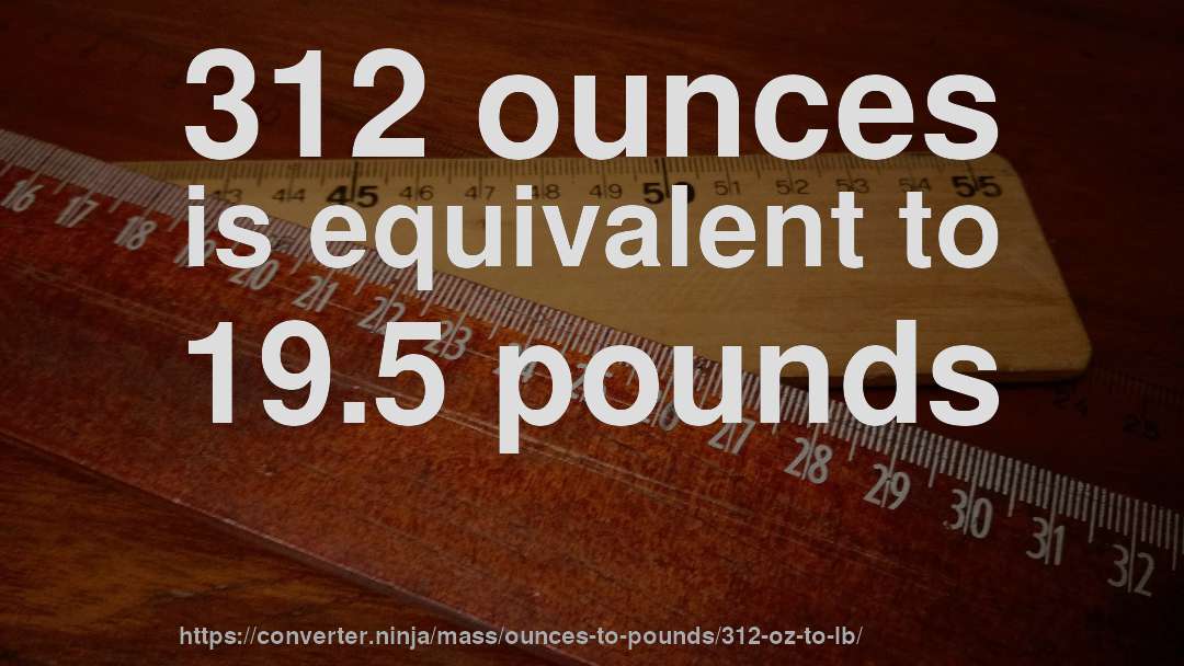 312 ounces is equivalent to 19.5 pounds