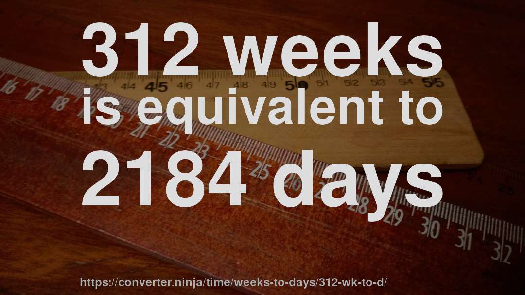 312 weeks is equivalent to 2184 days