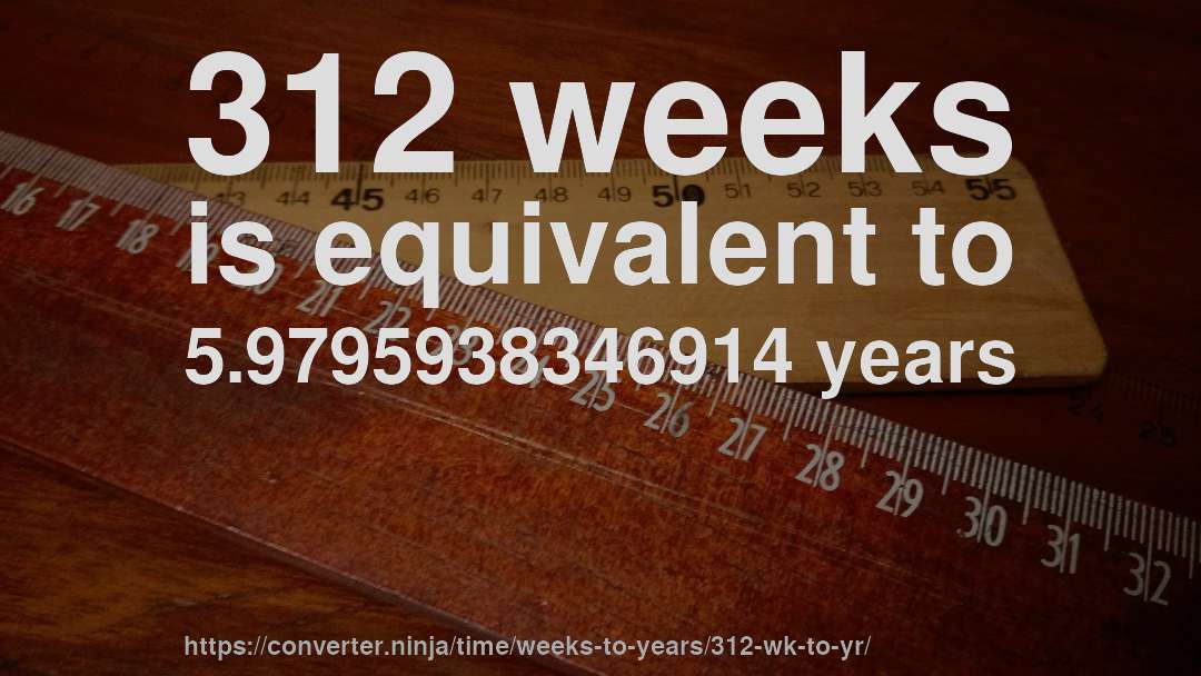 312 weeks is equivalent to 5.9795938346914 years
