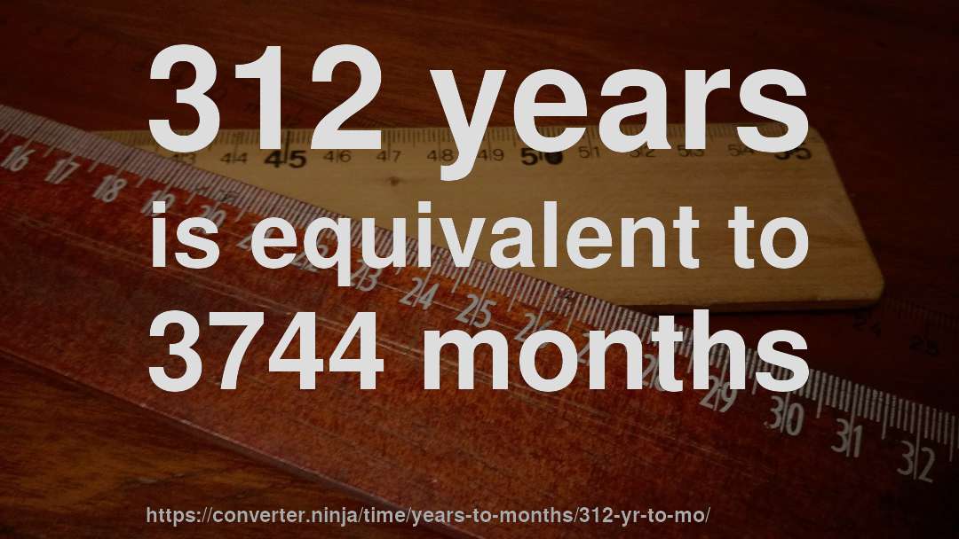 312 years is equivalent to 3744 months