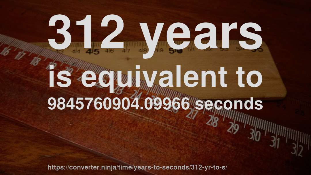 312 years is equivalent to 9845760904.09966 seconds