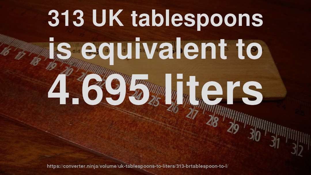 313 UK tablespoons is equivalent to 4.695 liters