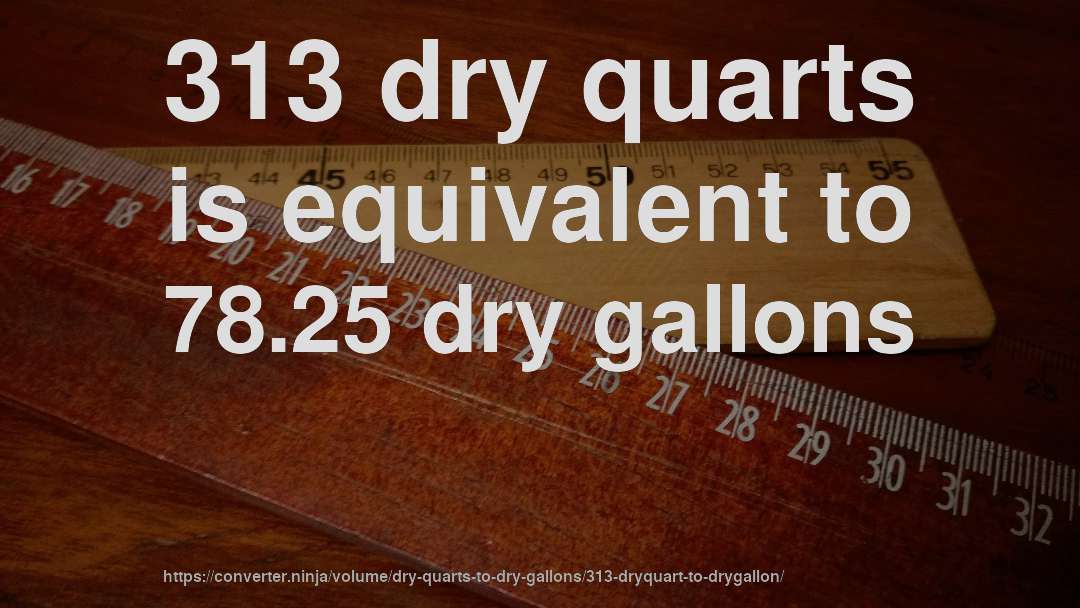 313 dry quarts is equivalent to 78.25 dry gallons