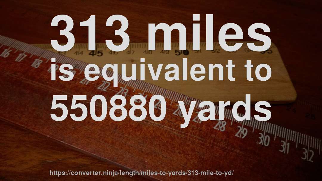 313 miles is equivalent to 550880 yards