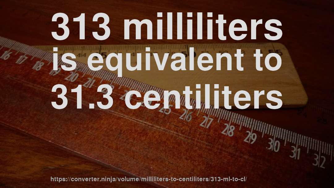 313 milliliters is equivalent to 31.3 centiliters
