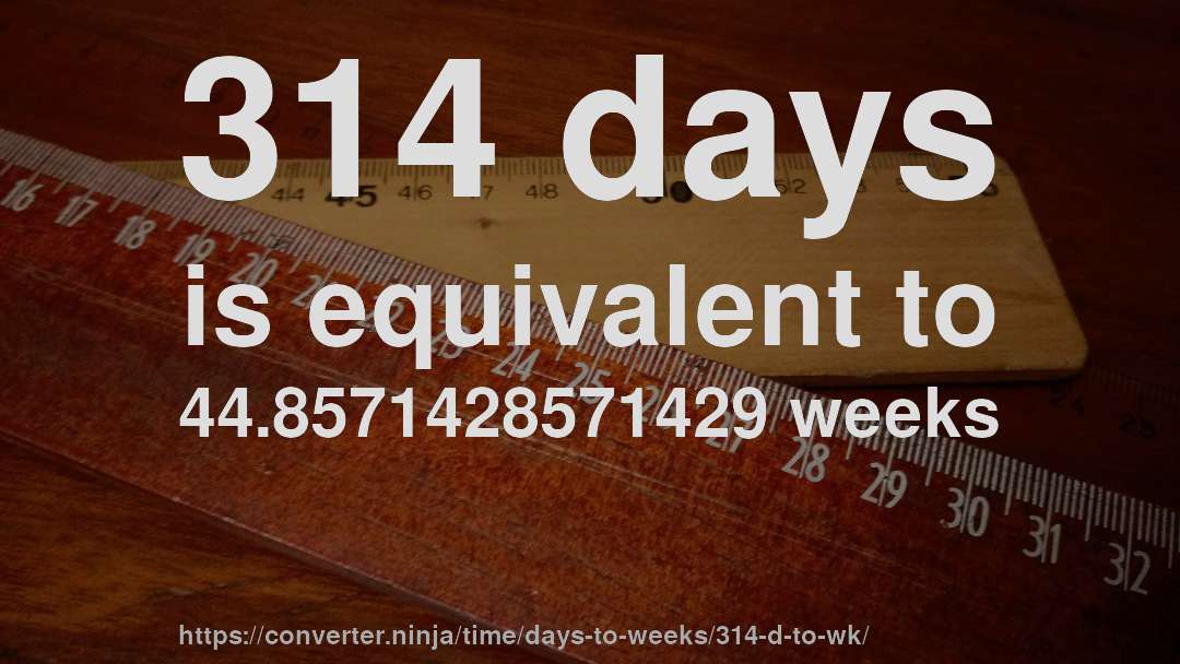 314 days is equivalent to 44.8571428571429 weeks
