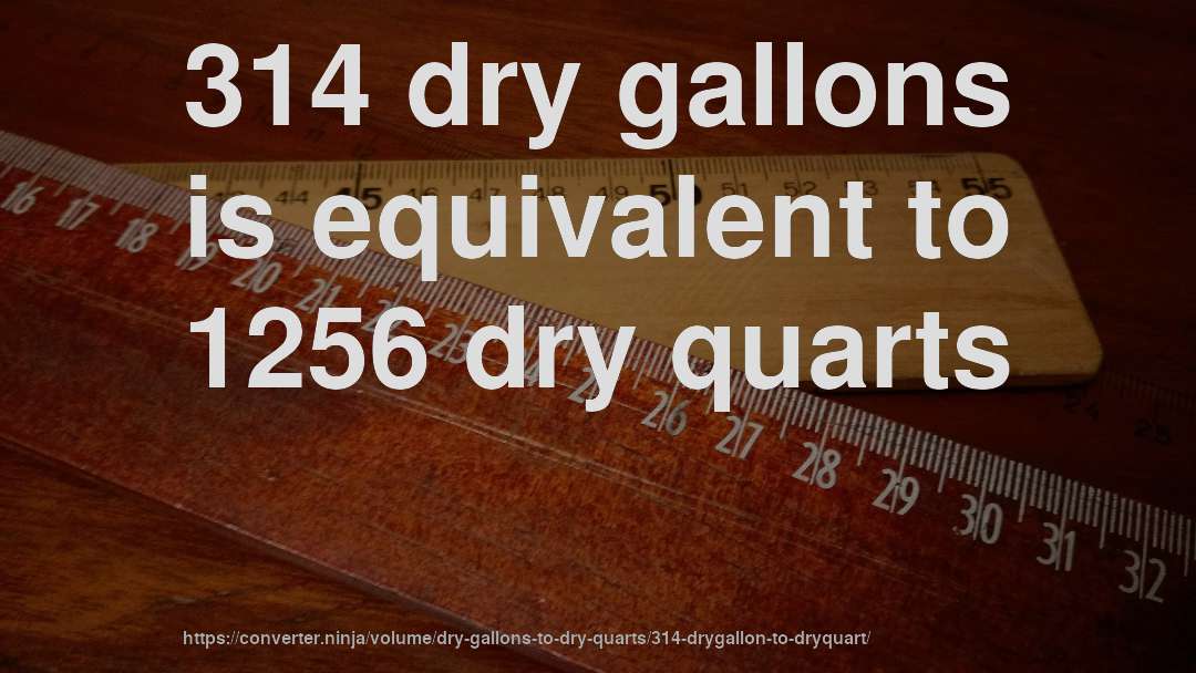 314 dry gallons is equivalent to 1256 dry quarts