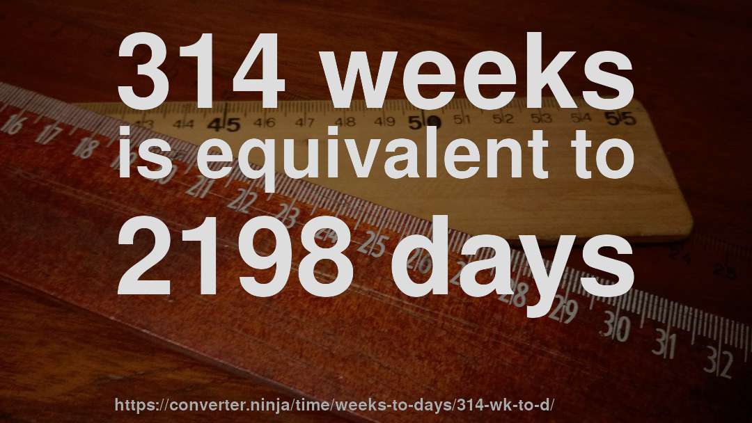 314 weeks is equivalent to 2198 days