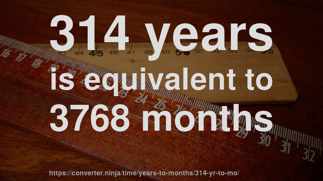 314 years is equivalent to 3768 months