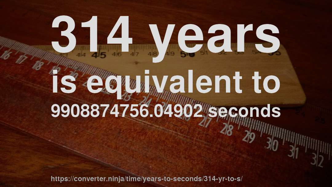 314 years is equivalent to 9908874756.04902 seconds