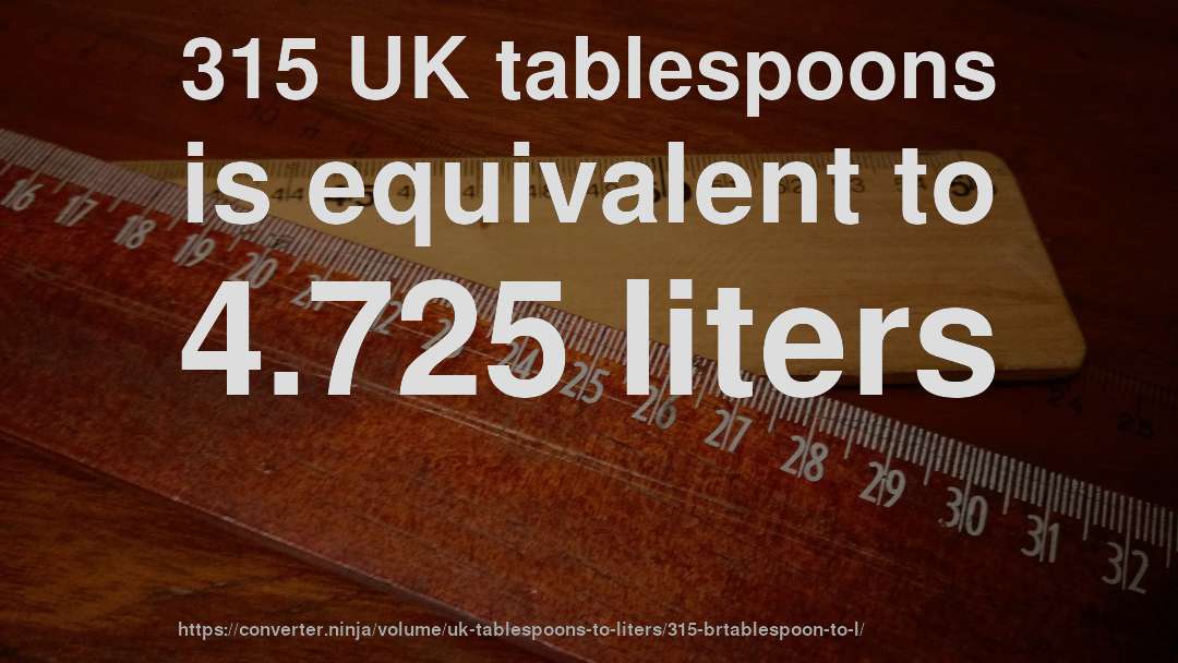 315 UK tablespoons is equivalent to 4.725 liters