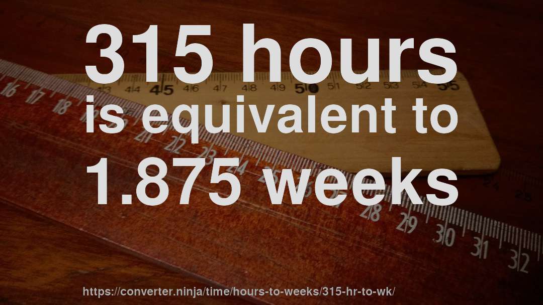 315 hours is equivalent to 1.875 weeks