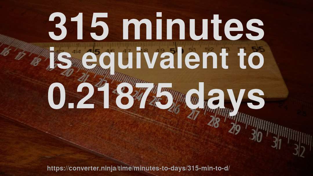 315 minutes is equivalent to 0.21875 days
