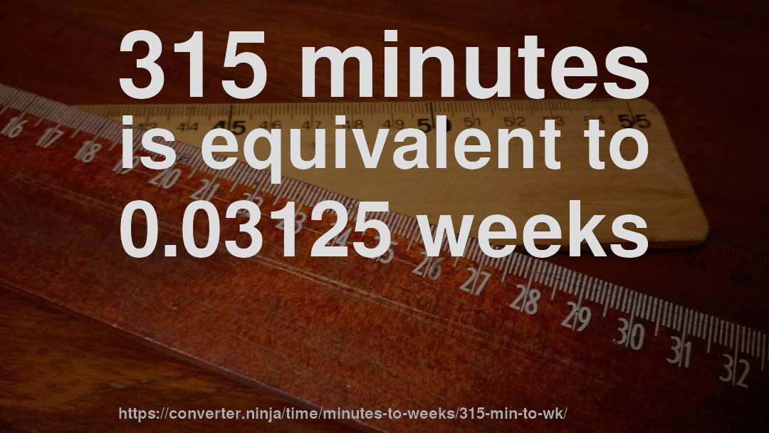315 minutes is equivalent to 0.03125 weeks