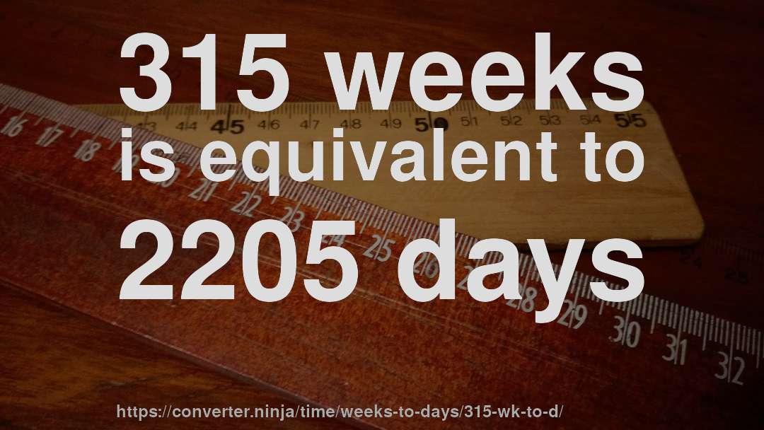 315 weeks is equivalent to 2205 days