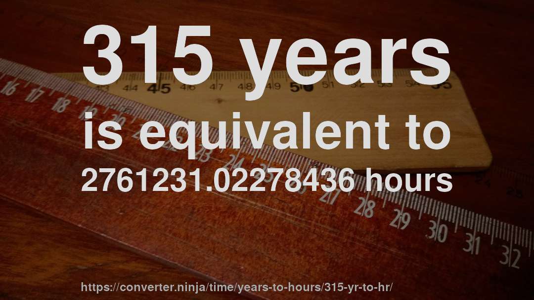 315 years is equivalent to 2761231.02278436 hours