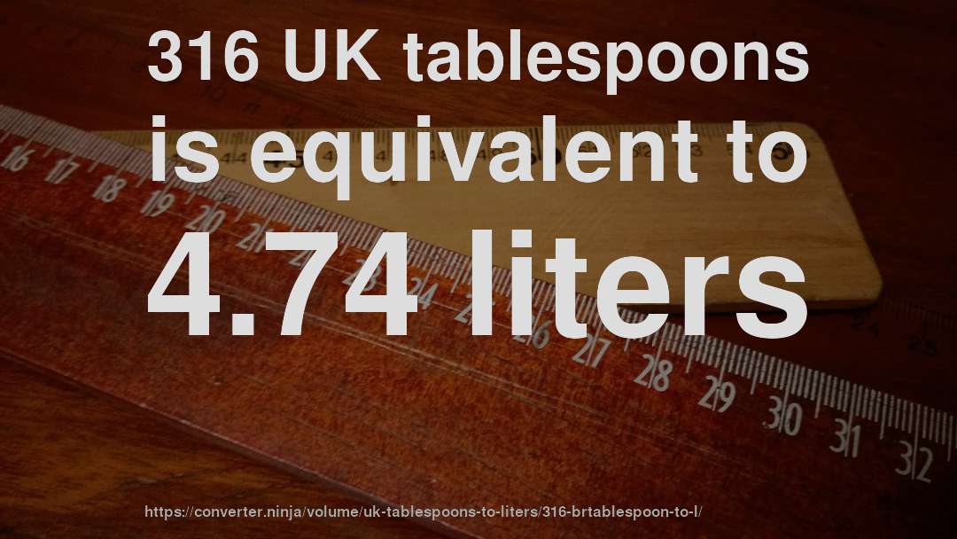 316 UK tablespoons is equivalent to 4.74 liters