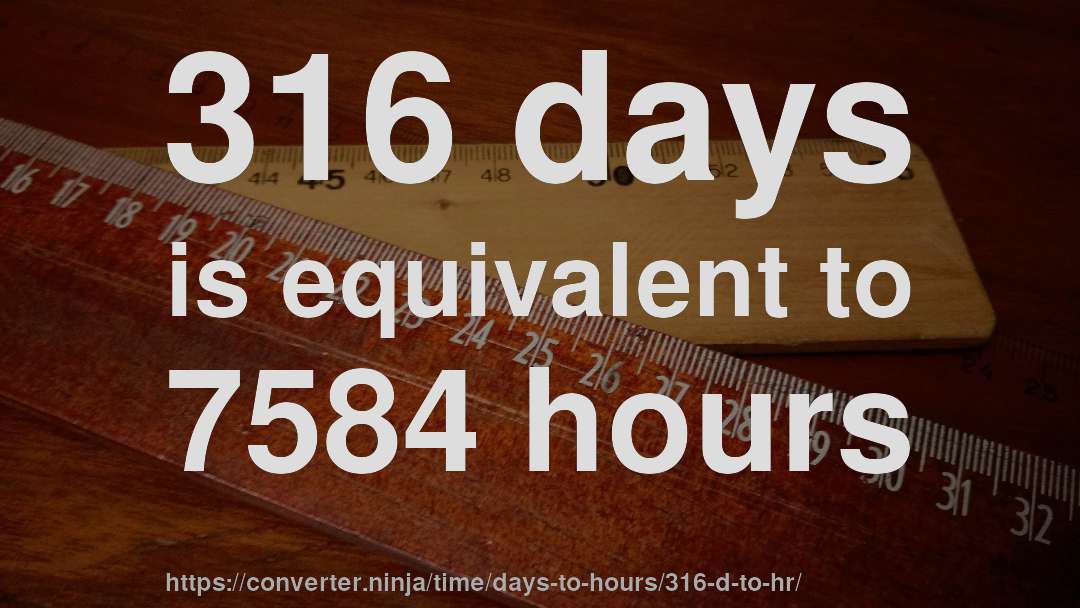 316 days is equivalent to 7584 hours