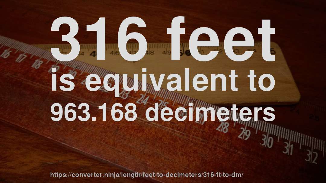 316 feet is equivalent to 963.168 decimeters