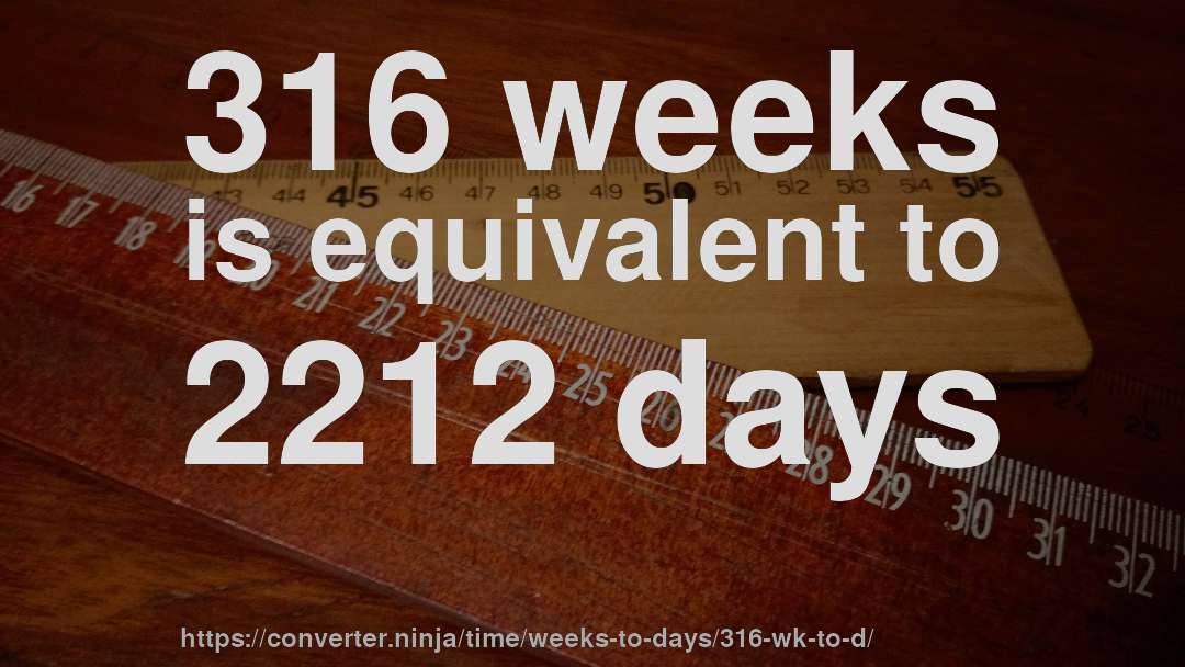 316 weeks is equivalent to 2212 days
