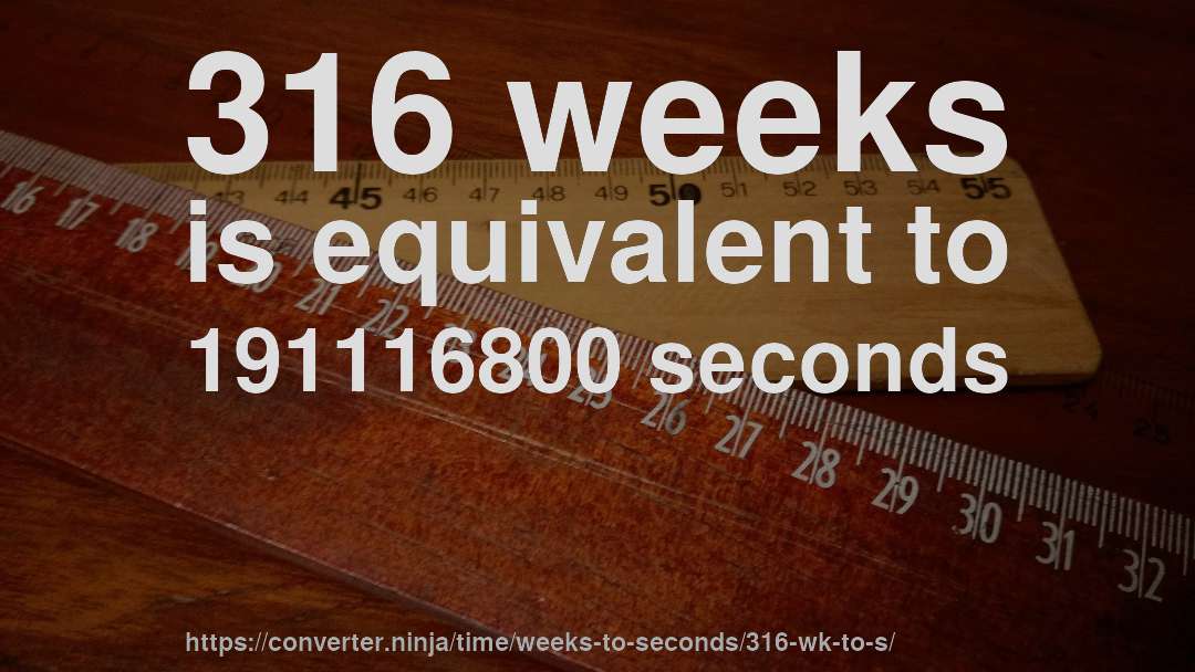 316 weeks is equivalent to 191116800 seconds