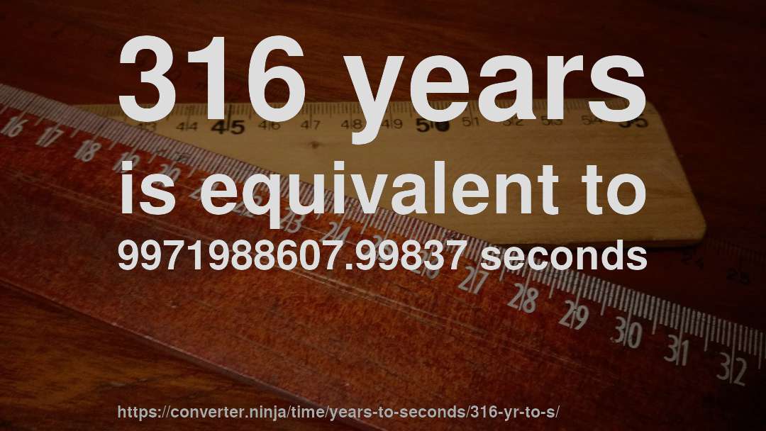 316 years is equivalent to 9971988607.99837 seconds