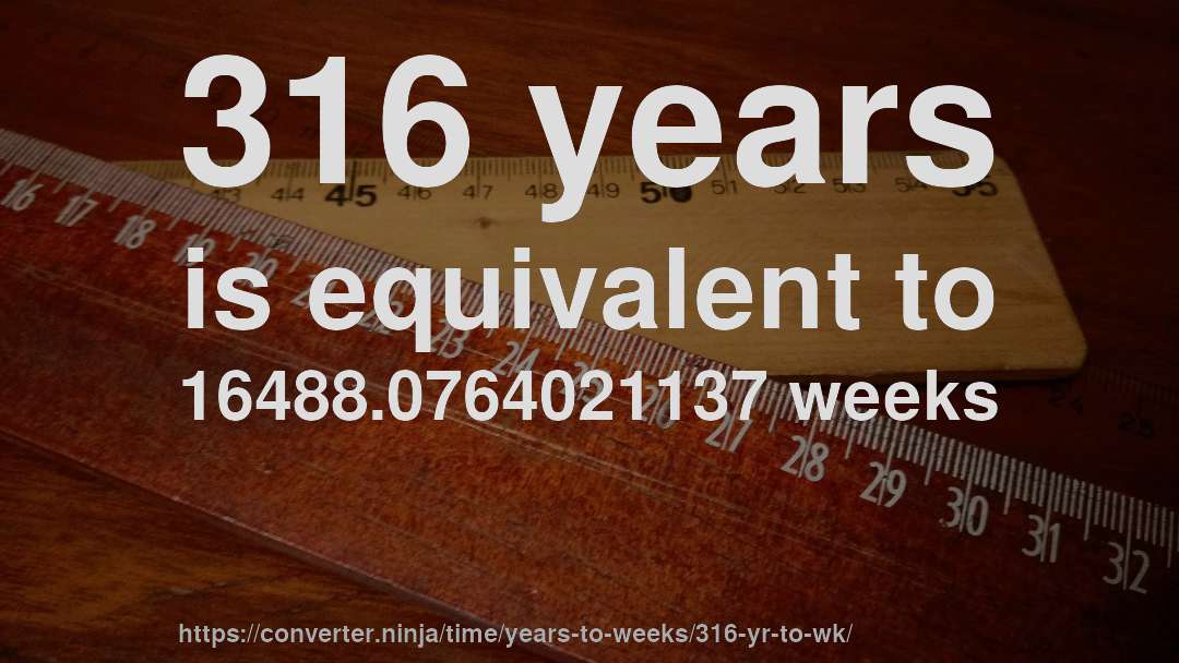 316 years is equivalent to 16488.0764021137 weeks