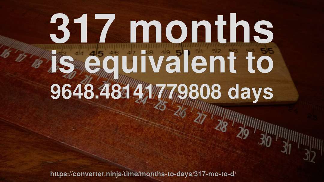 317 months is equivalent to 9648.48141779808 days