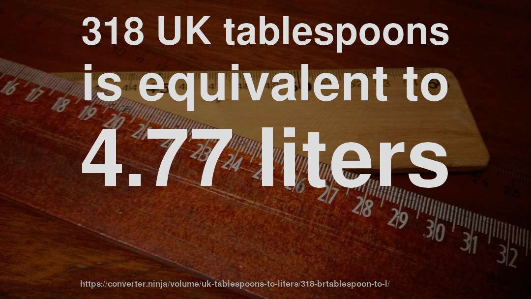 318 UK tablespoons is equivalent to 4.77 liters