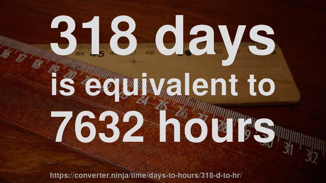 318 days is equivalent to 7632 hours